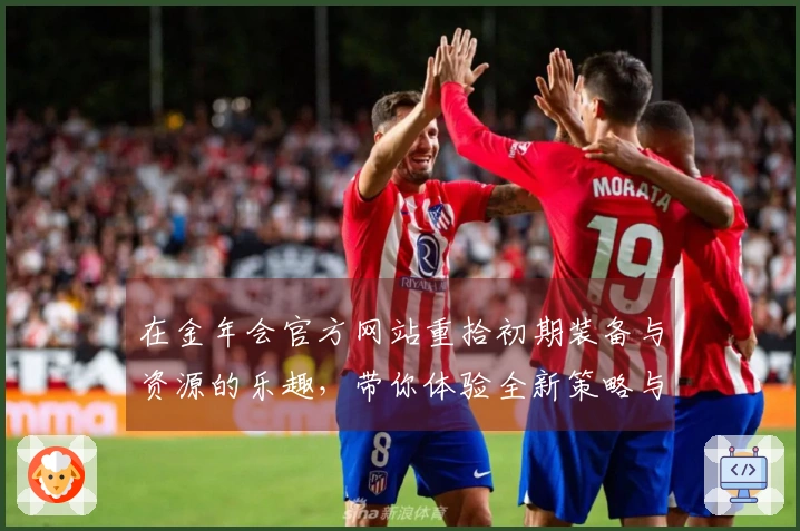 在金年会官方网站重拾初期装备与资源的乐趣，带你体验全新策略与玩法