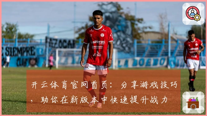 开云体育官网首页：分享游戏技巧，助你在新版本中快速提升战力