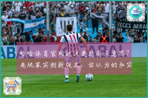 哈哈体育官网这次更新有点意思？老玩家实测新版本，你以为的和实际的差多少？