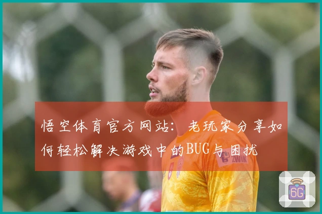 悟空体育官方网站：老玩家分享如何轻松解决游戏中的BUG与困扰