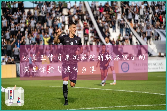 从星空体育看玩家对新版本玩法的深度体验与技巧分享