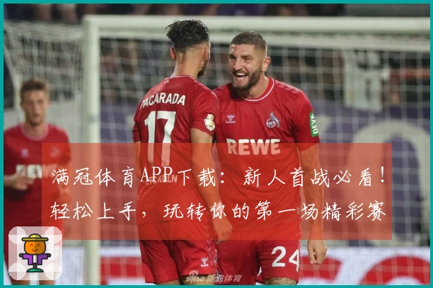 满冠体育APP下载：新人首战必看！轻松上手，玩转你的第一场精彩赛事