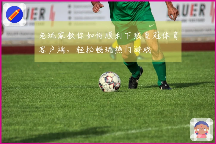 老玩家教你如何顺利下载皇冠体育客户端，轻松畅玩热门游戏