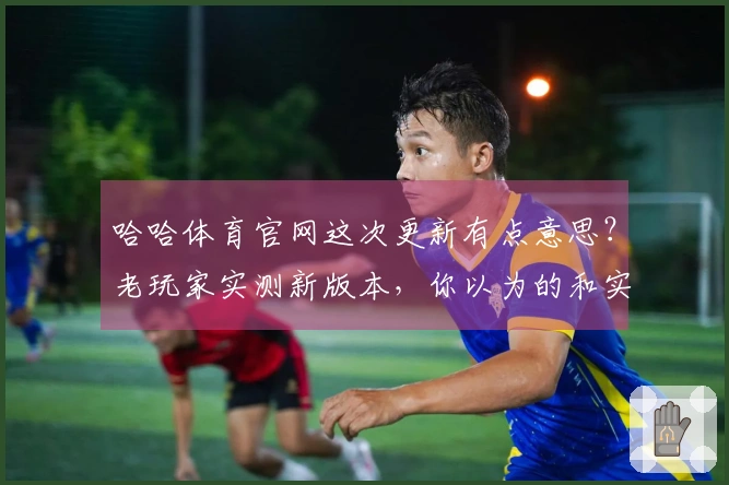 哈哈体育官网这次更新有点意思？老玩家实测新版本，你以为的和实际的差多少？