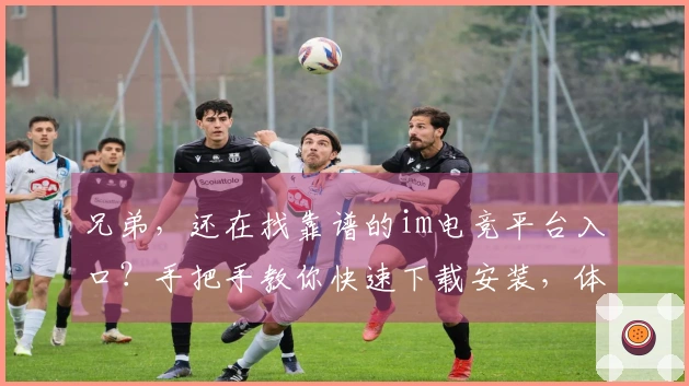 兄弟，还在找靠谱的im电竞平台入口？手把手教你快速下载安装，体验超流畅！