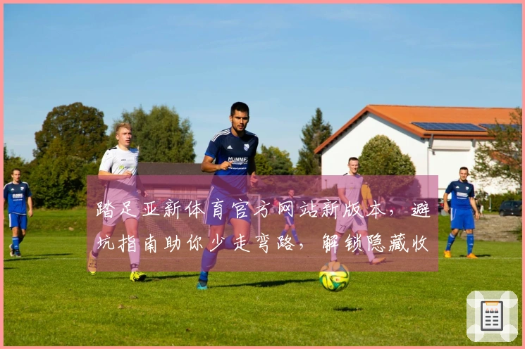 踏足亚新体育官方网站新版本，避坑指南助你少走弯路，解锁隐藏收益！