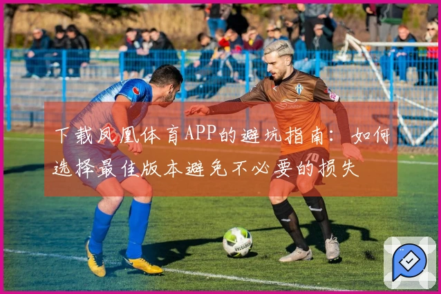 下载凤凰体育APP的避坑指南：如何选择最佳版本避免不必要的损失