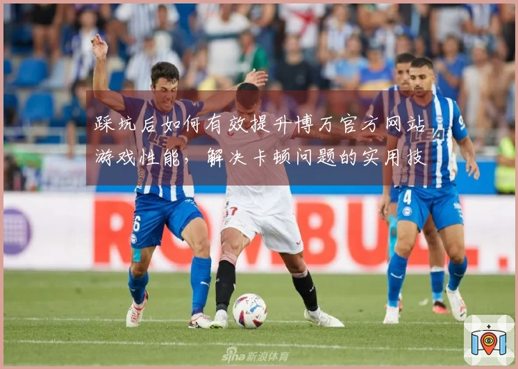 踩坑后如何有效提升博万官方网站游戏性能，解决卡顿问题的实用技巧