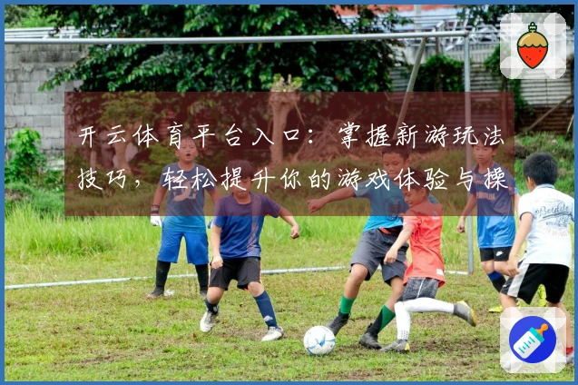 开云体育平台入口：掌握新游玩法技巧，轻松提升你的游戏体验与操作水平