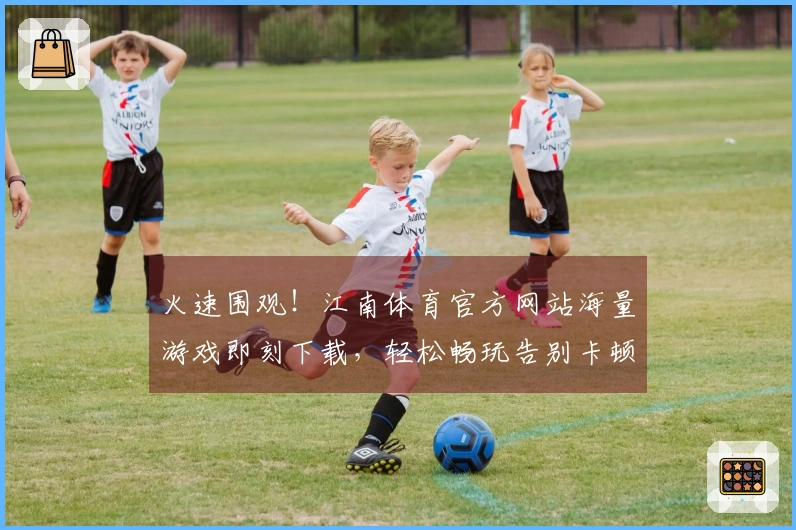 火速围观！江南体育官方网站海量游戏即刻下载，轻松畅玩告别卡顿！