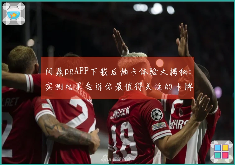 问鼎pgAPP下载后抽卡体验大揭秘：实测结果告诉你最值得关注的卡牌选择