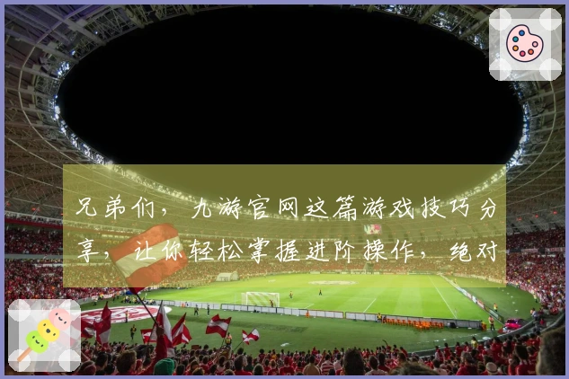 兄弟们，九游官网这篇游戏技巧分享，让你轻松掌握进阶操作，绝对值！