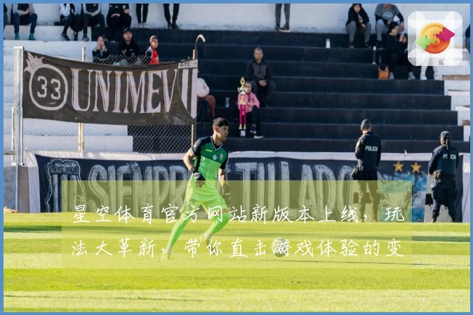 星空体育官方网站新版本上线，玩法大革新，带你直击游戏体验的变化与乐趣！