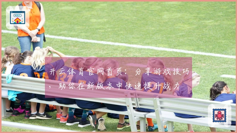 开云体育官网首页：分享游戏技巧，助你在新版本中快速提升战力