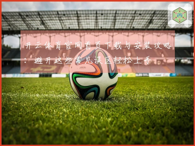 开云体育官网首页下载与安装攻略：避开这些常见误区轻松上手