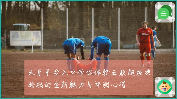 米乐平台入口带你体验五款超经典游戏的全新魅力与评测心得