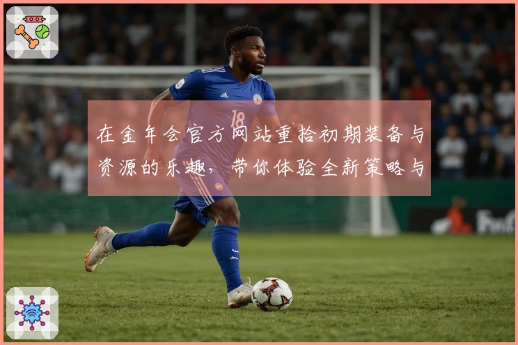 在金年会官方网站重拾初期装备与资源的乐趣，带你体验全新策略与玩法