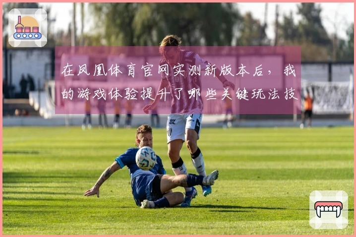 在凤凰体育官网实测新版本后，我的游戏体验提升了哪些关键玩法技巧？