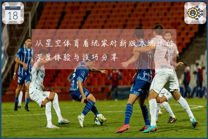 从星空体育看玩家对新版本玩法的深度体验与技巧分享