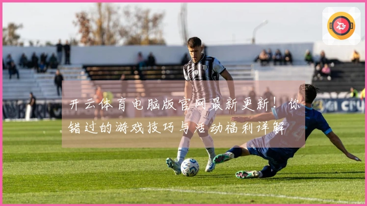 开云体育电脑版官网最新更新！你错过的游戏技巧与活动福利详解