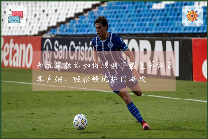 老玩家教你如何顺利下载皇冠体育客户端，轻松畅玩热门游戏