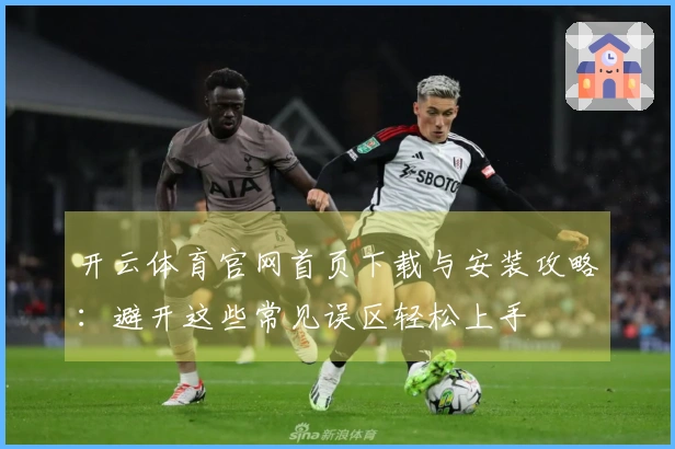 开云体育官网首页下载与安装攻略：避开这些常见误区轻松上手