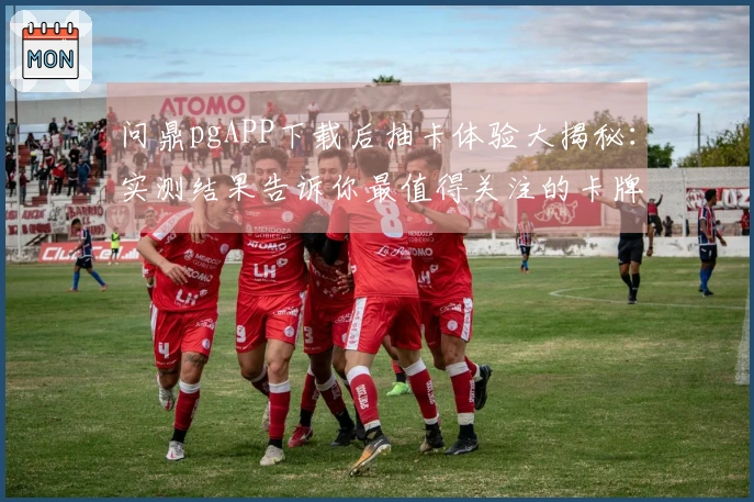问鼎pgAPP下载后抽卡体验大揭秘：实测结果告诉你最值得关注的卡牌选择