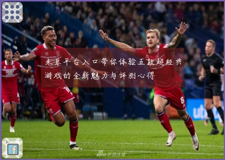 米乐平台入口带你体验五款超经典游戏的全新魅力与评测心得