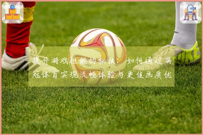 提升游戏性能的秘诀：如何通过满冠体育实现流畅体验与更佳画质优化