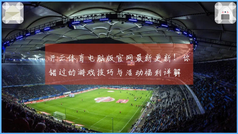 开云体育电脑版官网最新更新！你错过的游戏技巧与活动福利详解